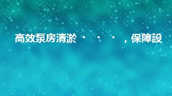 高效泵房清淤，保障設(shè)備穩(wěn)定運行